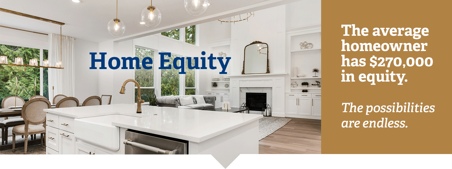 Home Equity. The average homeowner has $270,000 in equity. The possibilities are endless.